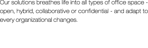 Our solutions breathes life into all types of office space - open, hybrid, collaborative or confidential - and adapt ...