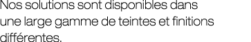 Nos solutions sont disponibles dans une large gamme de teintes et finitions diff rentes.