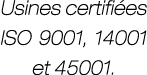 Usines certifi es ISO 9001, 14001 et 45001.